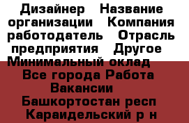 Дизайнер › Название организации ­ Компания-работодатель › Отрасль предприятия ­ Другое › Минимальный оклад ­ 1 - Все города Работа » Вакансии   . Башкортостан респ.,Караидельский р-н